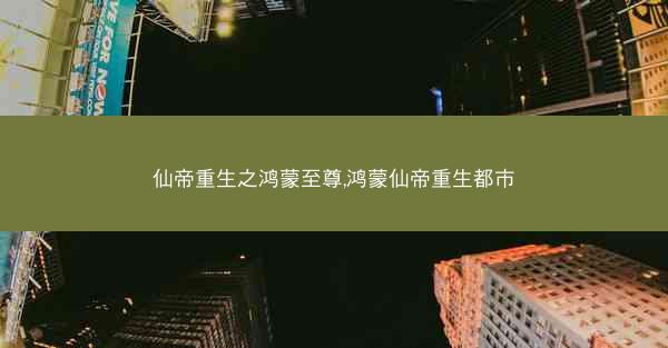 仙帝重生之鸿蒙至尊,鸿蒙仙帝重生都市