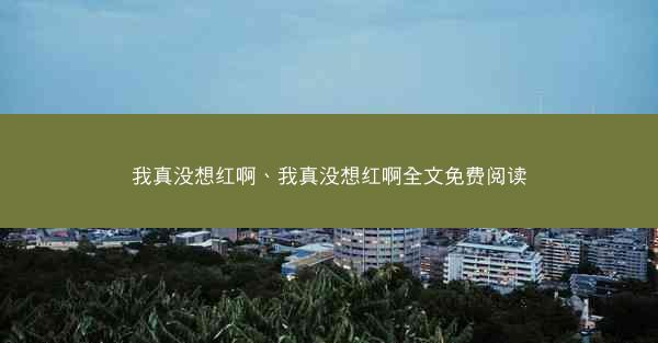 我真没想红啊、我真没想红啊全文免费阅读