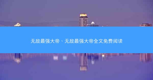 无敌最强大帝、无敌最强大帝全文免费阅读