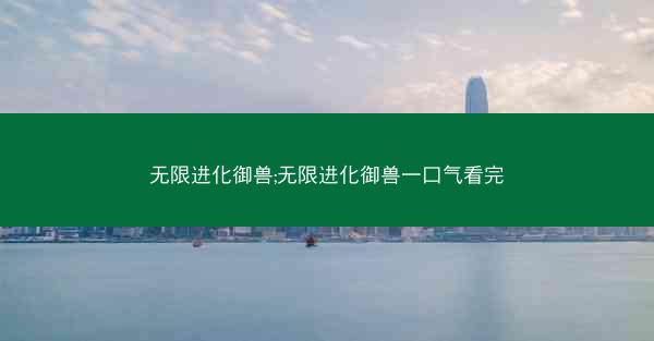 无限进化御兽;无限进化御兽一口气看完