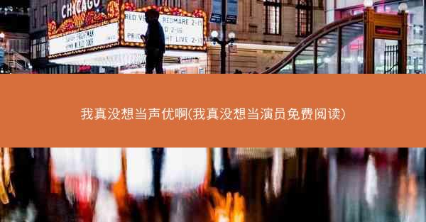 我真没想当声优啊(我真没想当演员免费阅读)