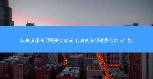 我真没想和照冥美谈恋爱-我真的没想跟影帝炒cp什姒