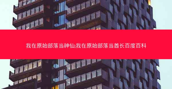 我在原始部落当神仙;我在原始部落当酋长百度百科