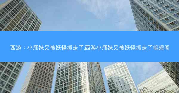 西游：小师妹又被妖怪抓走了,西游小师妹又被妖怪抓走了笔趣阁
