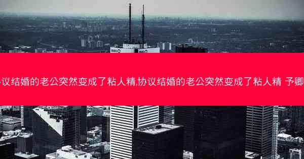 协议结婚的老公突然变成了粘人精,协议结婚的老公突然变成了粘人精 予卿君