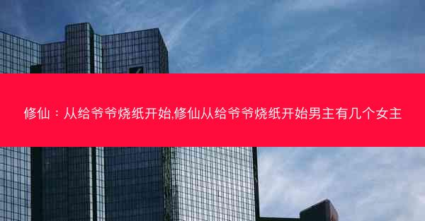 修仙：从给爷爷烧纸开始,修仙从给爷爷烧纸开始男主有几个女主