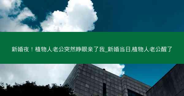 新婚夜！植物人老公突然睁眼亲了我_新婚当日,植物人老公醒了