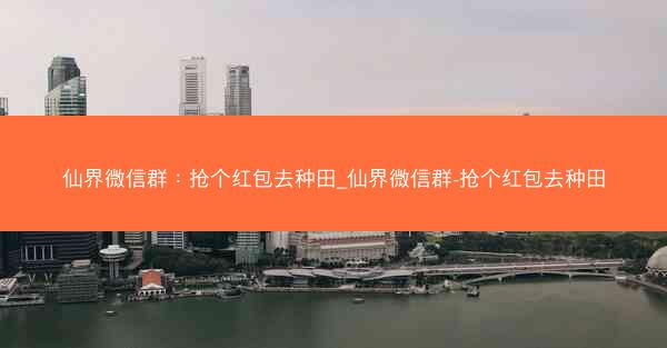 仙界微信群：抢个红包去种田_仙界微信群-抢个红包去种田