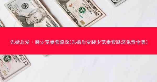 先婚后爱：裴少宠妻套路深(先婚后爱裴少宠妻套路深免费全集)