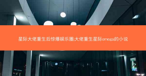 星际大佬重生后惊爆娱乐圈;大佬重生星际omega的小说