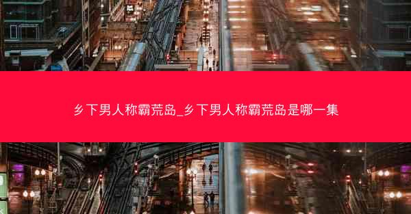 乡下男人称霸荒岛_乡下男人称霸荒岛是哪一集