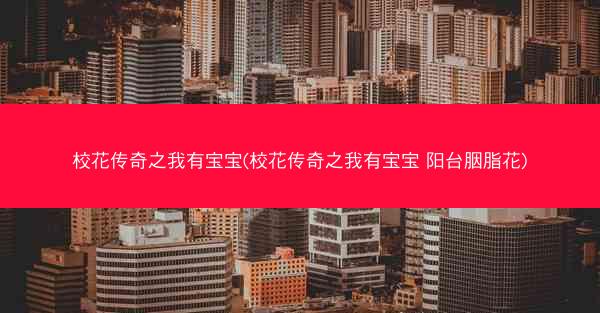 校花传奇之我有宝宝(校花传奇之我有宝宝 阳台胭脂花)