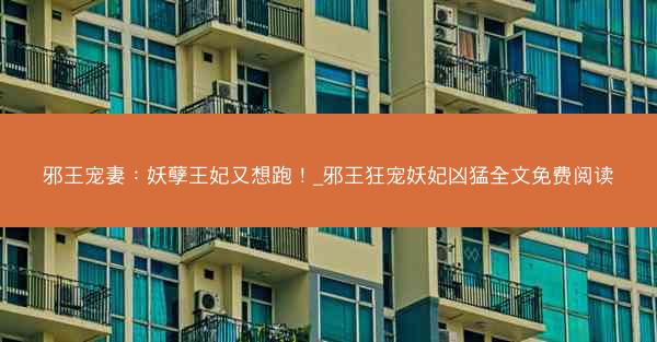 邪王宠妻：妖孽王妃又想跑！_邪王狂宠妖妃凶猛全文免费阅读