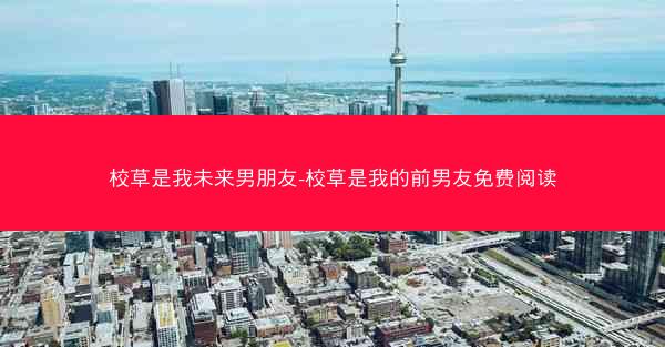 校草是我未来男朋友-校草是我的前男友免费阅读
