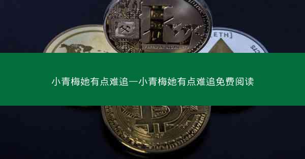 小青梅她有点难追—小青梅她有点难追免费阅读