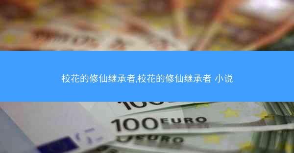 校花的修仙继承者,校花的修仙继承者 小说