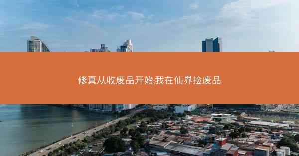 修真从收废品开始;我在仙界捡废品