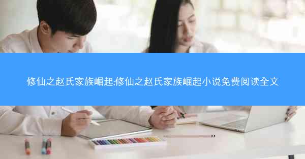 修仙之赵氏家族崛起;修仙之赵氏家族崛起小说免费阅读全文
