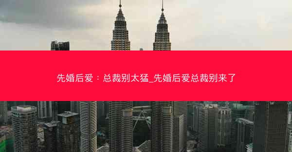 先婚后爱：总裁别太猛_先婚后爱总裁别来了