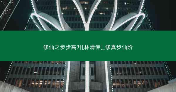 修仙之步步高升[林清传]_修真步仙阶