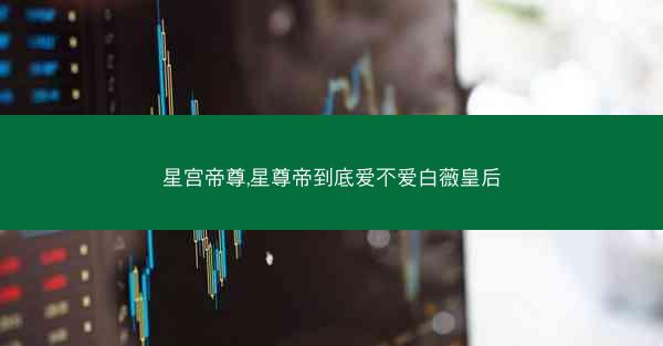 星宫帝尊,星尊帝到底爱不爱白薇皇后