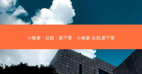 小嫩妻：总裁，要不要、小嫩妻-总裁,要不要