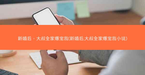 新婚后，大叔全家爆宠我(新婚后,大叔全家爆宠我小说)