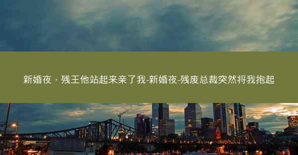 新婚夜，残王他站起来亲了我-新婚夜-残废总裁突然将我抱起