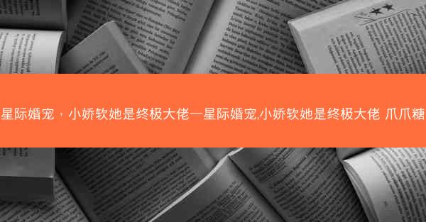 星际婚宠，小娇软她是终极大佬—星际婚宠,小娇软她是终极大佬 爪爪糖