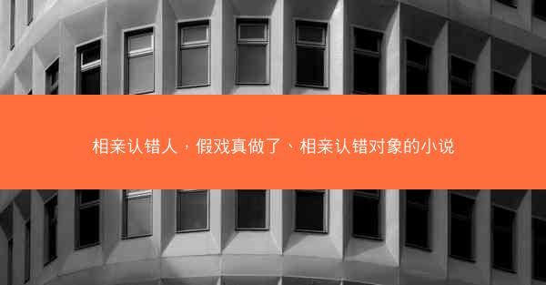 相亲认错人，假戏真做了、相亲认错对象的小说
