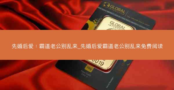 先婚后爱：霸道老公别乱来_先婚后爱霸道老公别乱来免费阅读
