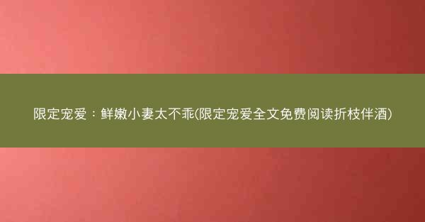 限定宠爱：鲜嫩小妻太不乖(限定宠爱全文免费阅读折枝伴酒)
