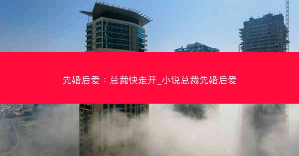 先婚后爱：总裁快走开_小说总裁先婚后爱