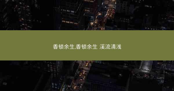 香锁余生,香锁余生 溪流清浅