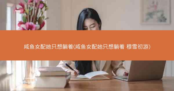 咸鱼女配她只想躺着(咸鱼女配她只想躺着 穆雪初游)