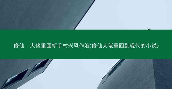 修仙：大佬重回新手村兴风作浪(修仙大佬重回到现代的小说)