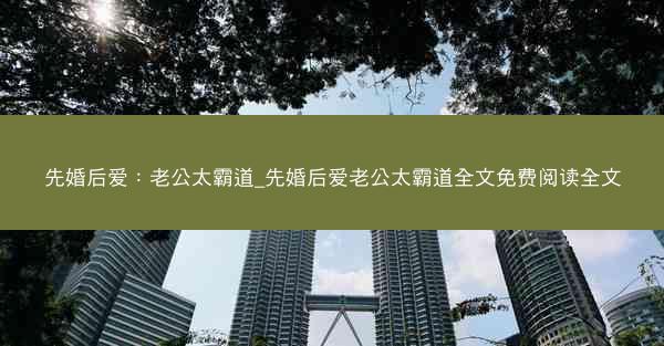 先婚后爱：老公太霸道_先婚后爱老公太霸道全文免费阅读全文