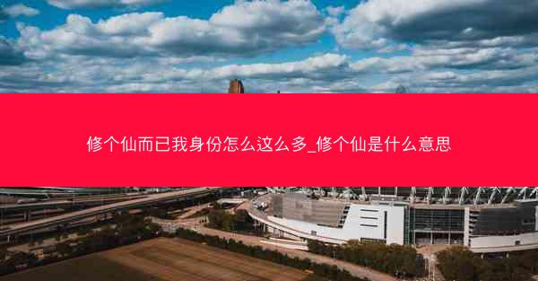 修个仙而已我身份怎么这么多_修个仙是什么意思