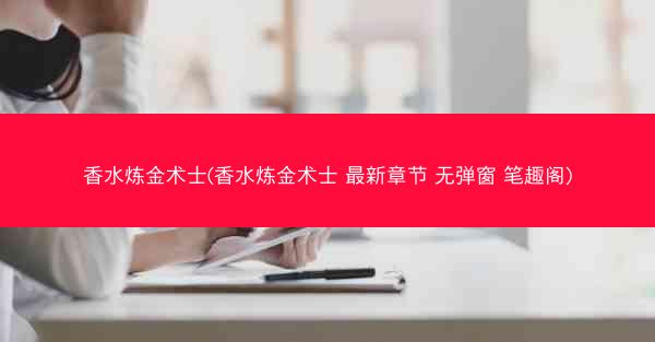 香水炼金术士(香水炼金术士 最新章节 无弹窗 笔趣阁)