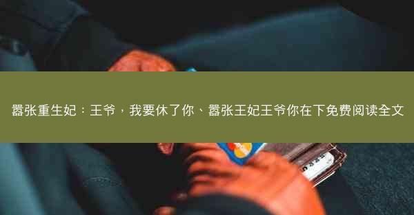 嚣张重生妃：王爷，我要休了你、嚣张王妃王爷你在下免费阅读全文