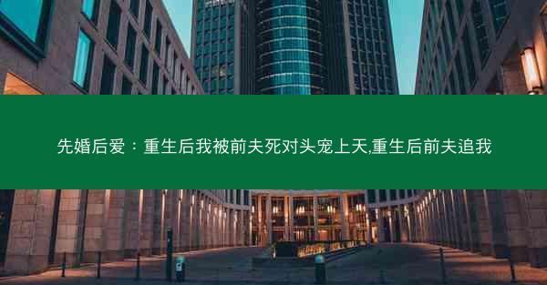 先婚后爱：重生后我被前夫死对头宠上天,重生后前夫追我