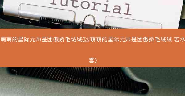 凶萌萌的星际元帅是团傲娇毛绒绒(凶萌萌的星际元帅是团傲娇毛绒绒 若水倾雪)
