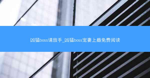 凶猛boss请放手_凶猛boss宠妻上瘾免费阅读