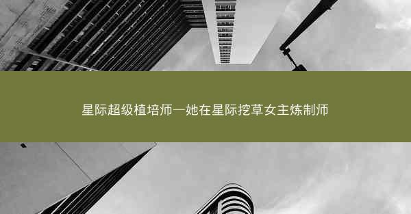 星际超级植培师—她在星际挖草女主炼制师