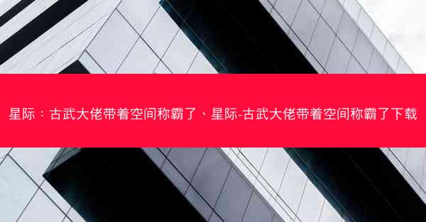 星际：古武大佬带着空间称霸了、星际-古武大佬带着空间称霸了下载