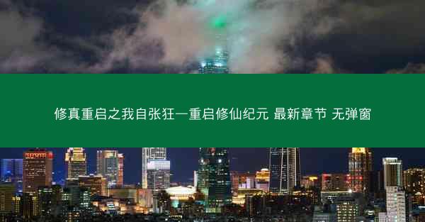 修真重启之我自张狂—重启修仙纪元 最新章节 无弹窗