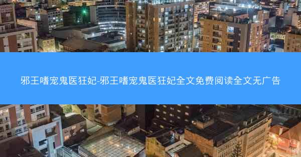 邪王嗜宠鬼医狂妃-邪王嗜宠鬼医狂妃全文免费阅读全文无广告