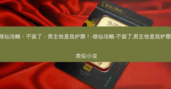 修仙攻略：不装了，男主他是我炉鼎！-修仙攻略-不装了,男主他是我炉鼎! 类似小说