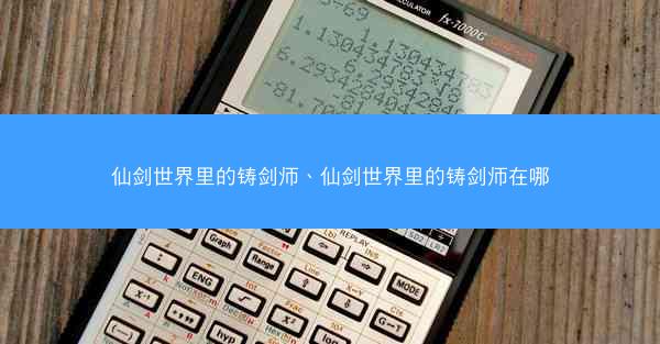 仙剑世界里的铸剑师、仙剑世界里的铸剑师在哪