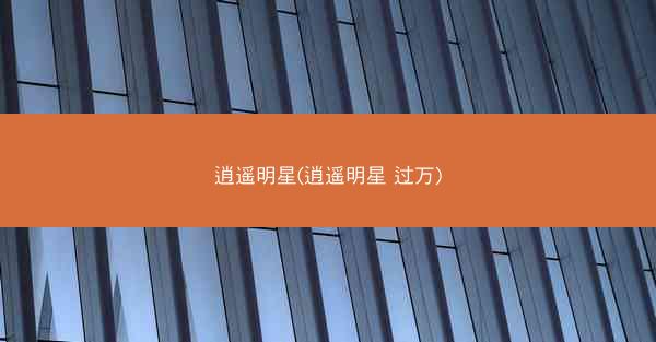 逍遥明星(逍遥明星 过万)